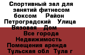 Спортивный зал для занятий фитнесом,боксом. › Район ­ Петроградский › Улица ­ Вязовая › Дом ­ 10 - Все города Недвижимость » Помещения аренда   . Тульская обл.,Тула г.